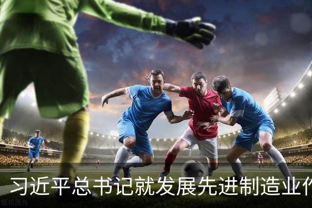 习近平总书记就发展先进制造业作出的重要指示引发热烈反响